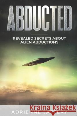 Abducted: Revealed Secrets About Alien Abductions Jaffery, Adrienne 9781718177796 Independently Published