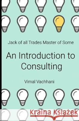 Jack of All Trades Master of Some - An Introduction to Consulting Vimal Vachhani 9781718179851 Independently Published