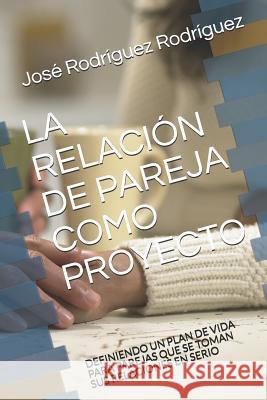 La Relación de Pareja Como Proyecto: Definiendo Un Plan de Vida Para Parejas Que Se Toman Sus Relaciones En Serio Rodriguez Rodriguez, Jose Antonio 9781718179929