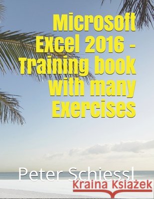 Microsoft Excel 2016 - Training book with many Exercises Peter Schiessl 9781718185050 Independently Published