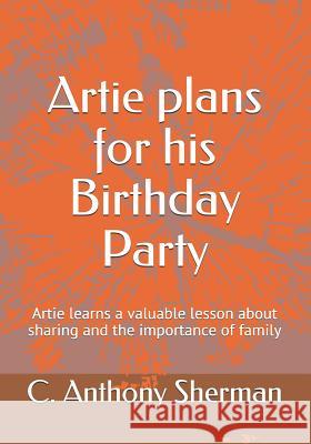 Artie Plans for His Birthday Party: Artie Learns a Valuable Lesson about Sharing and the Importance of Family C. Anthony Sherman 9781718185746