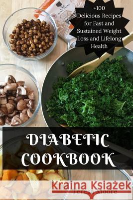 Diabetic Cookbook: +100 Delicious Recipes for Fast and Sustained Weight Loss and Lifelong Health Teresa Moore 9781718186590