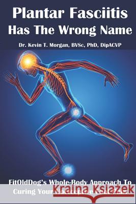 Plantar Fasciitis Has The Wrong Name: FitOldDog's Whole-Body Approach To Curing Your Nociceptive Foot Pain Morgan, Kevin Thomas 9781718188617