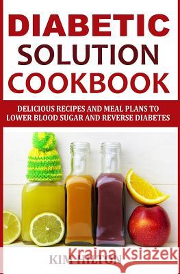Diabetic Solution Cookbook: Delicious Recipes and Meal Plans to Lower Blood Sugar and Reverse Diabetes Kim Hilton 9781718190511