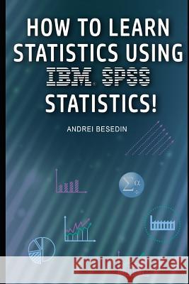 How to Learn Statistics Using IBM SPSS Statistics! Andrei Besedin 9781718194847 Independently Published