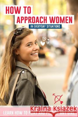 How to Approach Women in Everyday Situations ? Learn How to Flirt and Pick Up Any Girl: In the Street, at Your Local Store, at Your Local Bar, on Tind Lucas Lautier 9781718199200 Independently Published