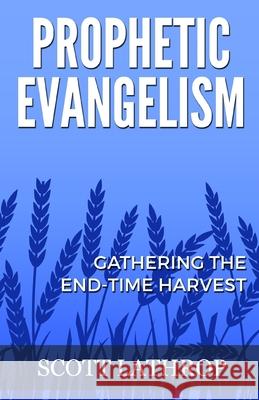 Prophetic Evangelism: Gathering the End-Time Harvest Scott Lathrop 9781718199736