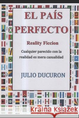 El Pais Perfecto: Reality Ficcion. Cualquier parecido con la realidad es mera casualidad. Julio Ducuron   9781718199767 Independently Published