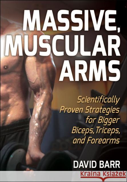 Massive, Muscular Arms: Scientifically Proven Strategies for Bigger Biceps, Triceps, and Forearms David Barr 9781718200876 Human Kinetics Publishers