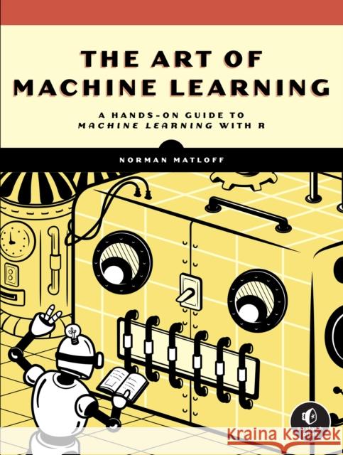 The Art of Machine Learning: A Hands-On Guide to Machine Learning with R Norman Matloff 9781718502109 No Starch Press,US