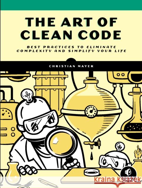 The Art of Clean Code: Best Practices to Eliminate Complexity and Simplify Your Lif Christian Mayer 9781718502185 No Starch Press,US