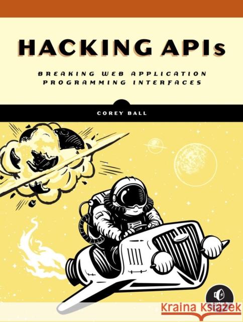 Hacking APIs: Breaking Web Application Programming Interfaces Corey J. Ball 9781718502444 No Starch Press,US