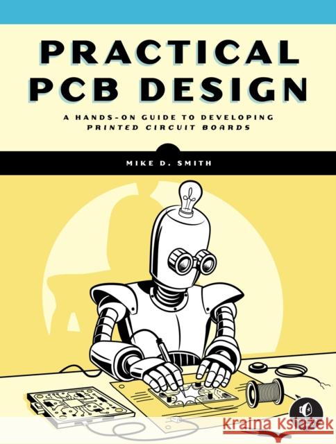 Practical PCB Design: A Hands-On Guide to Developing Printed Circuit Boards Michael D. Smith 9781718504042 No Starch Press