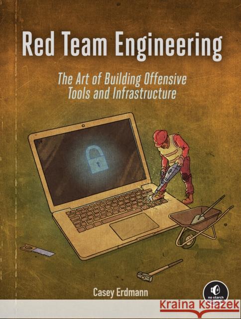 Red Team Engineering: The Art of Building Offensive Tools and Infrastructure Casey Erdmann 9781718504264 No Starch Press