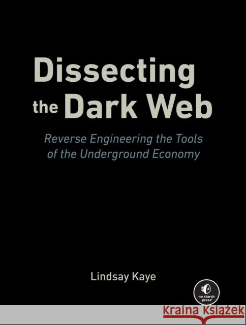 Dissecting the Dark Web: Reverse Engineering the Tools of the Underground Economy Lindsay Kaye 9781718504608 No Starch Press