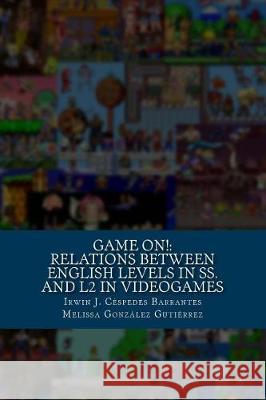 Game On!: Relations between English proficiency in students and L2 in Videogames Gonzalez Gutierrez, Melissa 9781718600324 Createspace Independent Publishing Platform