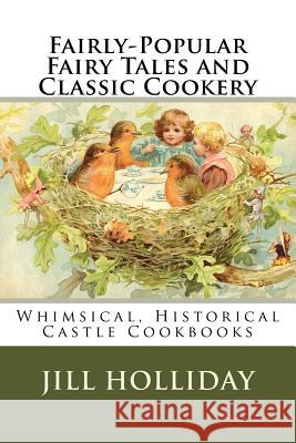 Fairly-Popular Fairy Tales and Classic Cookery: Whimsical, Historical Castle Cookbooks Jill K. Holliday 9781718604360 Createspace Independent Publishing Platform