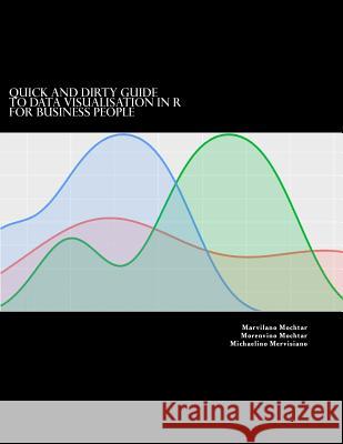 Quick and Dirty Guide to Data Visualisation in R: for business people Mochtar, Morenvino 9781718613614 Createspace Independent Publishing Platform
