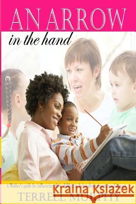 An arrow in the hand: A mothers's guide to influencing their children to bring about generational impact Murphy, Terrell 9781718624405 Createspace Independent Publishing Platform