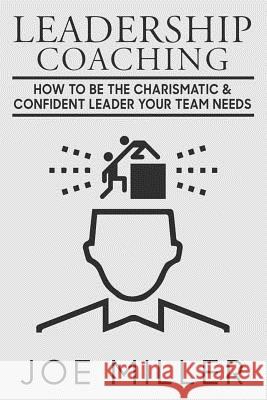 Leadership Coaching: How to Be Charismatic & Confident Leader Your Team Needs Joe Miller 9781718630413 Createspace Independent Publishing Platform
