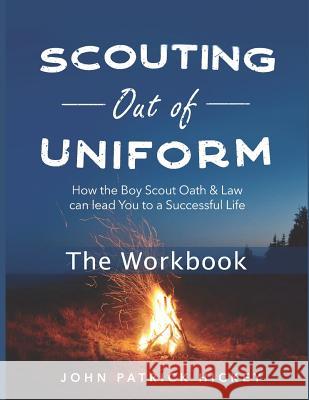 Scouting Out of Uniform: How the Boy Scout Oath & Law Can Lead You to a Successful Life: The Workbook John Patrick Hickey 9781718638327