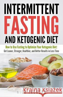 Intermittent Fasting and Ketogenic Diet: How to Use Fasting to Optimize Your Ketogenic Diet: Get Leaner, Stronger, Healthier, and Better Results in Le Nick Jackson 9781718638587