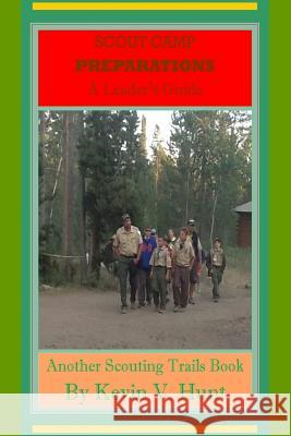 Scout Camp Preparations - A Leader's Guide: How to Prepare Now for the Best Ever Scout Camp Next Year Kevin V. Hunt 9781718651432