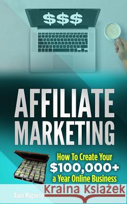 Affiliate Marketing: How to Create Your $100,000+ a Year Online Business Alain Magnuson 9781718651937 Createspace Independent Publishing Platform