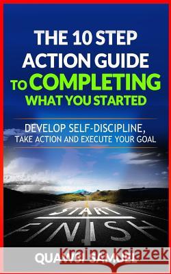 The 10 Step Action Guide to Completing What You Started: Develop Self-Discipline, Take Action and Execute Your Goals Quawsi Samuel 9781718659667 Createspace Independent Publishing Platform