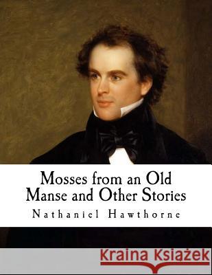 Mosses from an Old Manse and Other Stories: Nathaniel Hawthorne Nathaniel Hawthorne 9781718664562 Createspace Independent Publishing Platform