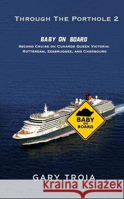 Through the Porthole 2: Baby on Board: Second Cruise on Cunard's Queen Victoria: Rotterdam, Zeebrugge, and Cherbourg. Gary Troia 9781718664739 Createspace Independent Publishing Platform
