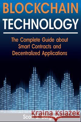 Blockchain Technology: The Complete Guide about Smart Contracts and Decentralized Applications (Blockchain Technology, Blockchain Basics, ICO Scott S. Bergman 9781718668379