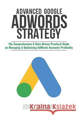 Advanced Google AdWords Strategy: The Comprehensive & Data-Driven Practical Guide on Managing & Optimizing AdWords Accounts Profitably Zabaras, John 9781718670174 Createspace Independent Publishing Platform