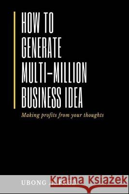 How To Generate Multi-Million Business Idea: making profits from your ideas Ubong Alfred 9781718676220 Createspace Independent Publishing Platform