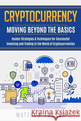Cryptocurrency: Moving Beyond the Basics - Insider Strategies & Techniques for Successful Investing and Trading in the World of Crypto Matthew Connor Maia Collins 9781718680555