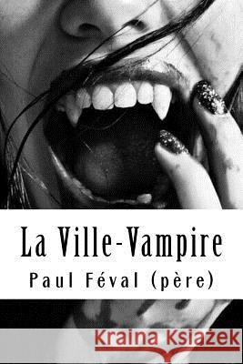 La Ville-Vampire: (ou bien le malheur d'écrire des romans noirs) Feval (Pere), Paul 9781718685017 Createspace Independent Publishing Platform