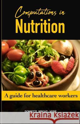 Computations in Nutrition: A Guide for Healthcare Workers Donnette Wright-Myrie 9781718692541 Createspace Independent Publishing Platform