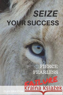 Seize Your Success: Fierce, Fearless, Failure Clay Drayton 9781718694163