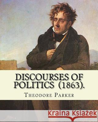 Discourses of Politics (1863). By: Theodore Parker: Volume 4: Discourses of Politics ...Collected works, Edited by Frances Power Cobbe Parker, Theodore 9781718702639 Createspace Independent Publishing Platform