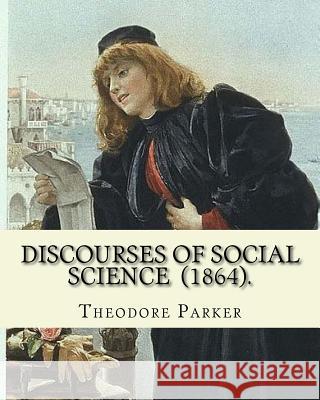 Discourses of Social Science (1864). By: Theodore Parker: edited By: Frances Power Cobbe (4 December 1822 - 5 April 1904)...Volume 7: Discourses of So Cobbe, Frances Power 9781718702981 Createspace Independent Publishing Platform