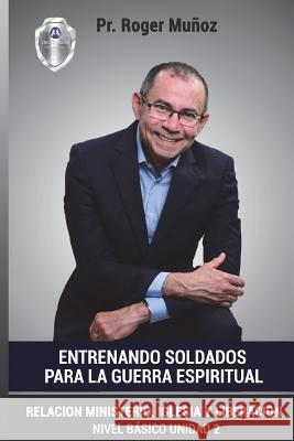 Entrenando Soldados Para La Guerra Espiritual - Basico Unid.2: Relacion Ministerio, Iglesia y Liberacion Roger D. Munoz Jose Leon Gonzalez Norma A. Ojendiz 9781718715653