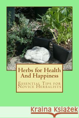 Herbs for Health And Happiness: Essential Tips for Novice Herbalists Gerwig, Kathryn 9781718719866 Createspace Independent Publishing Platform