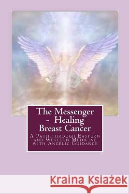 The Messenger - Healing Breast Cancer: A Path Through Eastern and Western Medicine with Angelic Guidance Penelope Genter Mother Mar Archangel Raphael 9781718723634