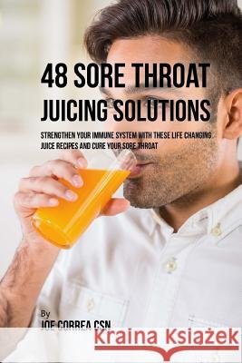 48 Sore Throat Juicing Solutions: Strengthen Your Immune System with These Life Changing Juice Recipes and Cure Your Sore Throat Joe Corre 9781718726376 Createspace Independent Publishing Platform