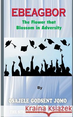 Ebeagbor (the Flower that Blossom in Adversity) Jomo, Osajele Godsent 9781718729865 Createspace Independent Publishing Platform