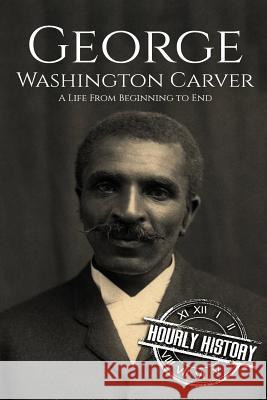 George Washington Carver: A Life From Beginning to End Hourly History 9781718742611 Createspace Independent Publishing Platform