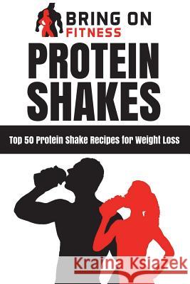 Protein Shakes: Top 50 Protein Shake Recipes for Weight Loss Bring on Fitness 9781718745698 Createspace Independent Publishing Platform