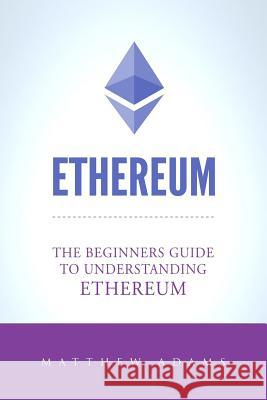 Ethereum: The Beginners Guide To Understanding Ethereum, Ether, Smart Contracts, Ethereum Mining, ICO, Cryptocurrency, Cryptocur Adams, Matthew 9781718751859 Createspace Independent Publishing Platform