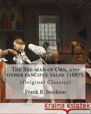 The Bee-man of Orn, and other fanciful tales (1887). By: Frank R. Stockton: (Original Classics) Stockton, Frank R. 9781718756984