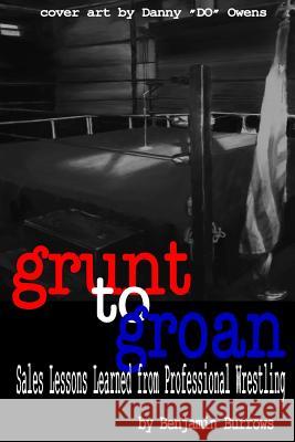 Grunt to Groan: Sales Lessons Learned from Professional Wrestling: Grunt to Groan Benjamin Burrows 9781718758193